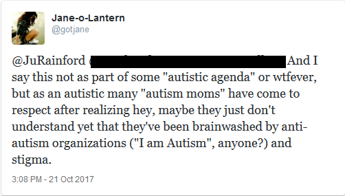@JuRainford And I say this not as part of some "autistic agenda" or wtfever, but as an autistic many "autism moms" have come to respect after realizing hey, maybe they just don't understand yet that they've been brainwashed by anti-autism organizations ("I am Autism", anyone?) and stigma.